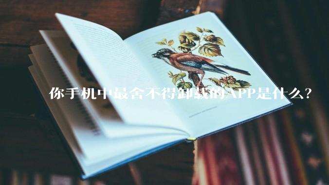 你手机中最舍不得卸载的APP是什么？